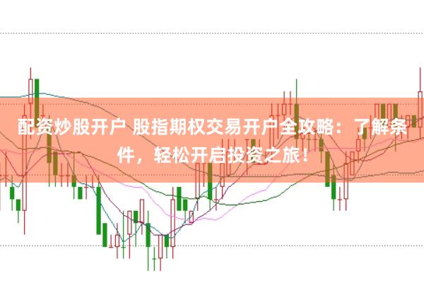 配资炒股开户 股指期权交易开户全攻略：了解条件，轻松开启投资之旅！