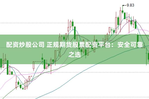 配资炒股公司 正规期货股票配资平台：安全可靠之选