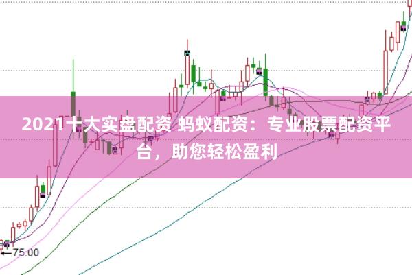 2021十大实盘配资 蚂蚁配资：专业股票配资平台，助您轻松盈利