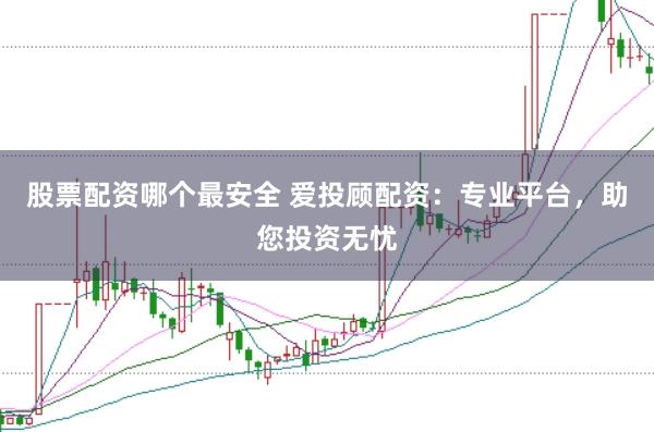 股票配资哪个最安全 爱投顾配资：专业平台，助您投资无忧