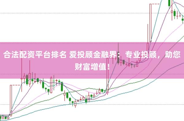 合法配资平台排名 爱投顾金融界：专业投顾，助您财富增值！