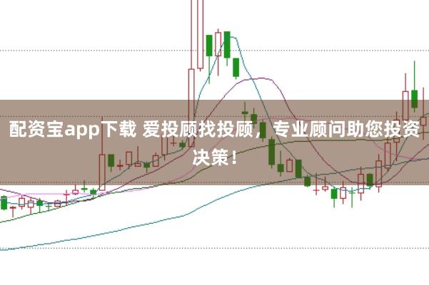 配资宝app下载 爱投顾找投顾，专业顾问助您投资决策！