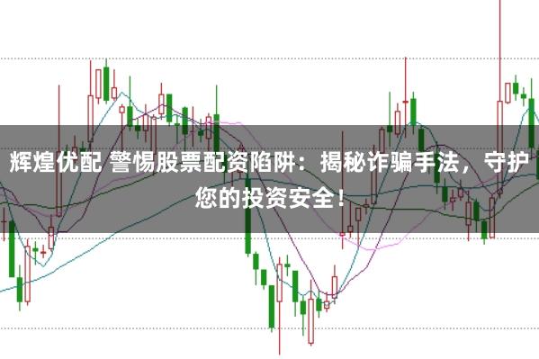 辉煌优配 警惕股票配资陷阱：揭秘诈骗手法，守护您的投资安全！