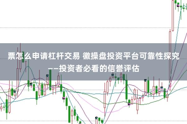 票怎么申请杠杆交易 徽操盘投资平台可靠性探究——投资者必看的信誉评估
