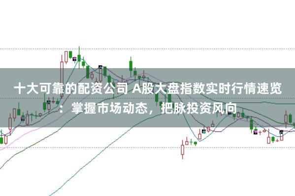 十大可靠的配资公司 A股大盘指数实时行情速览：掌握市场动态，把脉投资风向