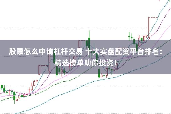 股票怎么申请杠杆交易 十大实盘配资平台排名：精选榜单助你投资！