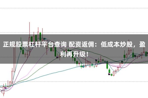 正规股票杠杆平台查询 配资返佣：低成本炒股，盈利再升级！