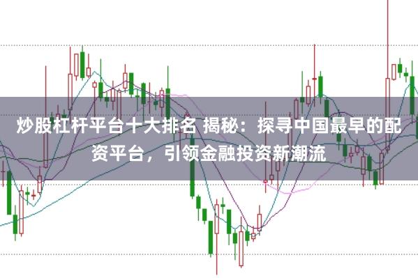 炒股杠杆平台十大排名 揭秘：探寻中国最早的配资平台，引领金融投资新潮流