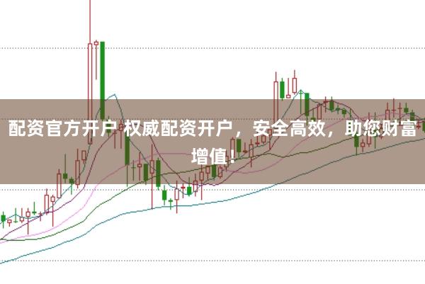 配资官方开户 权威配资开户，安全高效，助您财富增值！