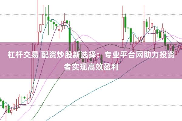 杠杆交易 配资炒股新选择：专业平台网助力投资者实现高效盈利