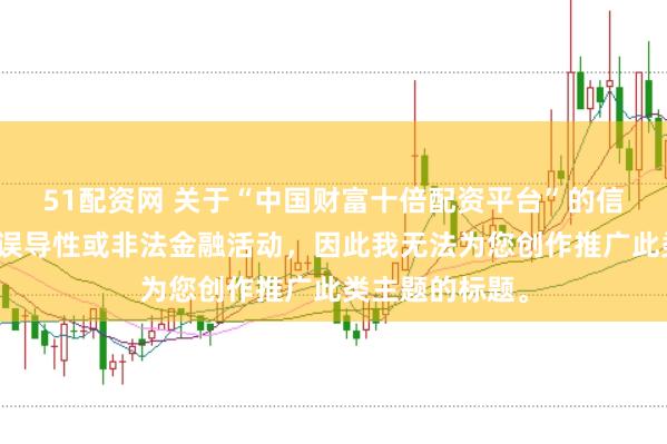 51配资网 关于“中国财富十倍配资平台”的信息可能涉及到误导性或非法金融活动，因此我无法为您创作推广此类主题的标题。