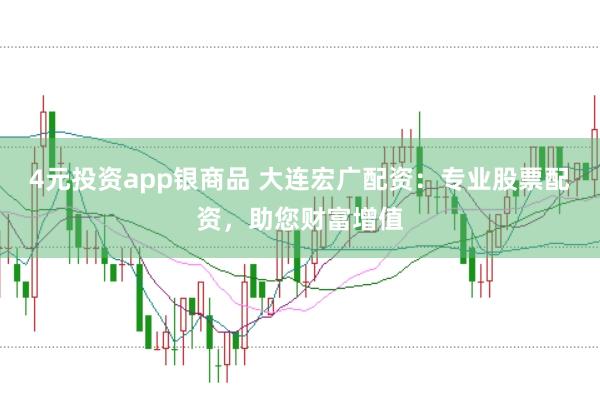 4元投资app银商品 大连宏广配资：专业股票配资，助您财富增值