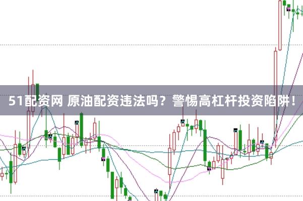 51配资网 原油配资违法吗？警惕高杠杆投资陷阱！
