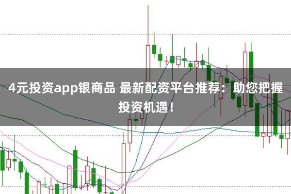 4元投资app银商品 最新配资平台推荐：助您把握投资机遇！