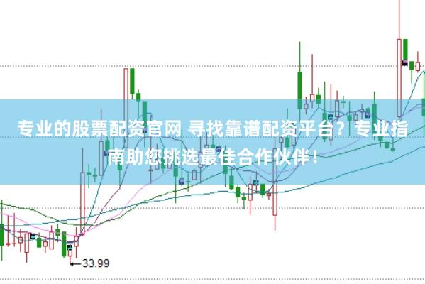 专业的股票配资官网 寻找靠谱配资平台？专业指南助您挑选最佳合作伙伴！