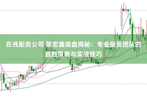在线配资公司 聚宏鑫操盘揭秘：专业投资团队的致胜策略与实战技巧