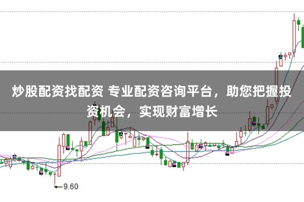 炒股配资找配资 专业配资咨询平台，助您把握投资机会，实现财富增长
