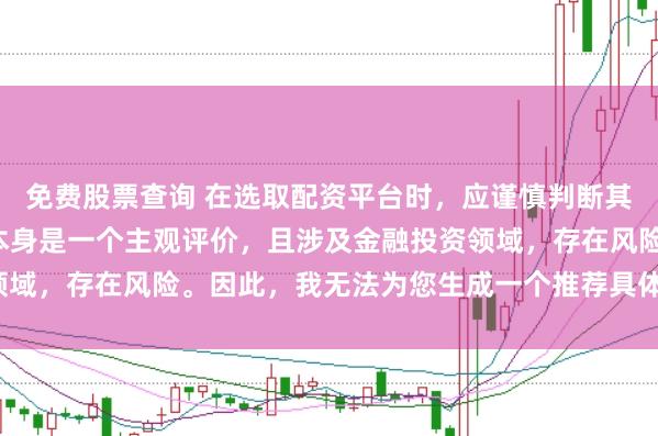 免费股票查询 在选取配资平台时，应谨慎判断其是否靠谱，而“靠谱”本身是一个主观评价，且涉及金融投资领域，存在风险。因此，我无法为您生成一个推荐具体平台的标题。