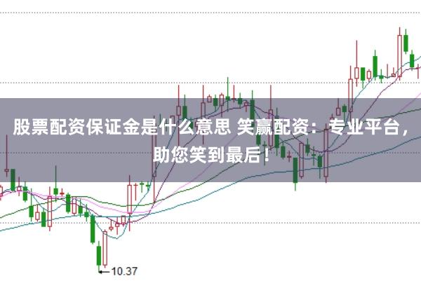 股票配资保证金是什么意思 笑赢配资：专业平台，助您笑到最后！