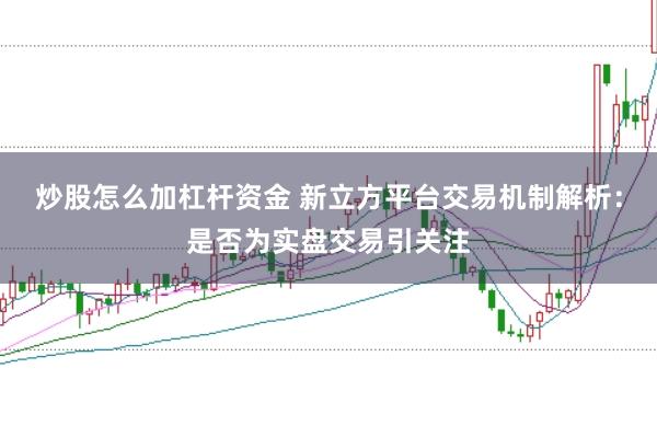 炒股怎么加杠杆资金 新立方平台交易机制解析：是否为实盘交易引关注