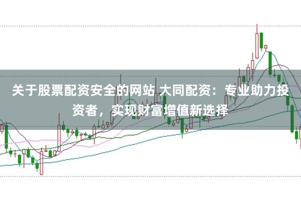 关于股票配资安全的网站 大同配资：专业助力投资者，实现财富增值新选择