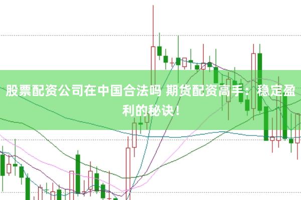 股票配资公司在中国合法吗 期货配资高手：稳定盈利的秘诀！