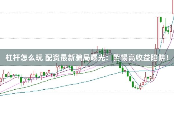 杠杆怎么玩 配资最新骗局曝光：警惕高收益陷阱！