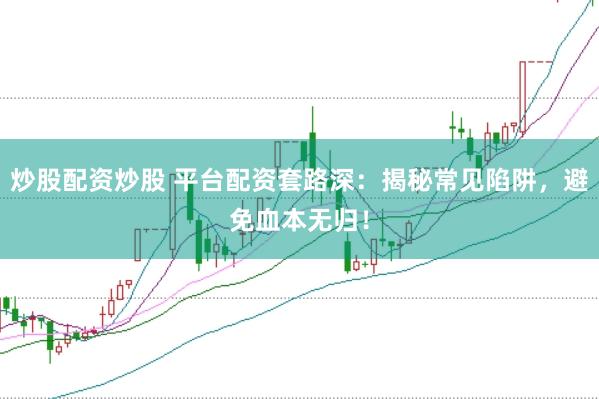 炒股配资炒股 平台配资套路深：揭秘常见陷阱，避免血本无归！