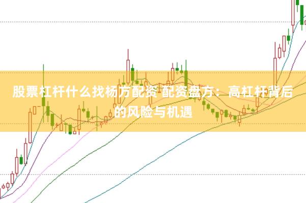股票杠杆什么找杨方配资 配资盘方：高杠杆背后的风险与机遇
