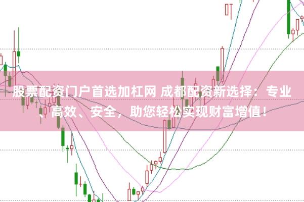 股票配资门户首选加杠网 成都配资新选择：专业、高效、安全，助您轻松实现财富增值！