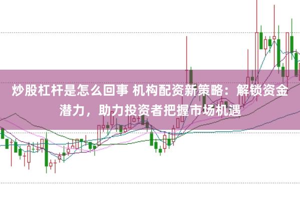 炒股杠杆是怎么回事 机构配资新策略：解锁资金潜力，助力投资者把握市场机遇