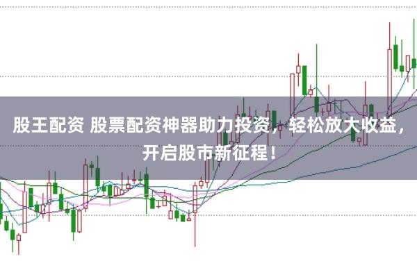 股王配资 股票配资神器助力投资，轻松放大收益，开启股市新征程！