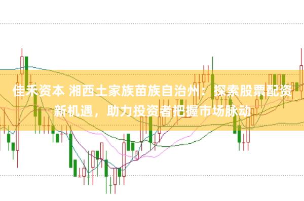 佳禾资本 湘西土家族苗族自治州：探索股票配资新机遇，助力投资者把握市场脉动