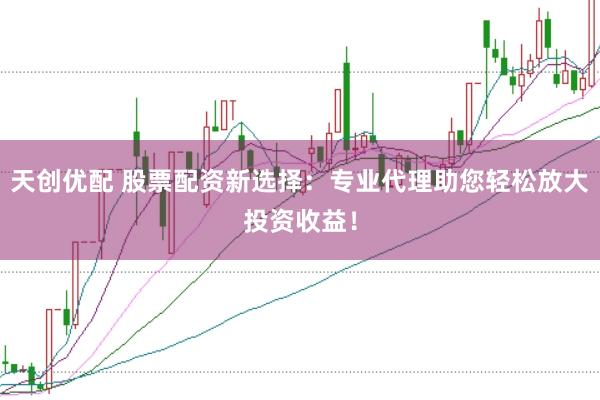 天创优配 股票配资新选择：专业代理助您轻松放大投资收益！