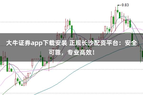 大牛证券app下载安装 正规长沙配资平台：安全可靠，专业高效！