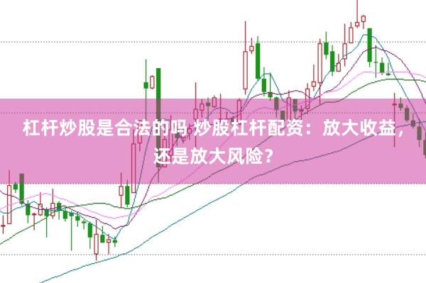 杠杆炒股是合法的吗 炒股杠杆配资：放大收益，还是放大风险？