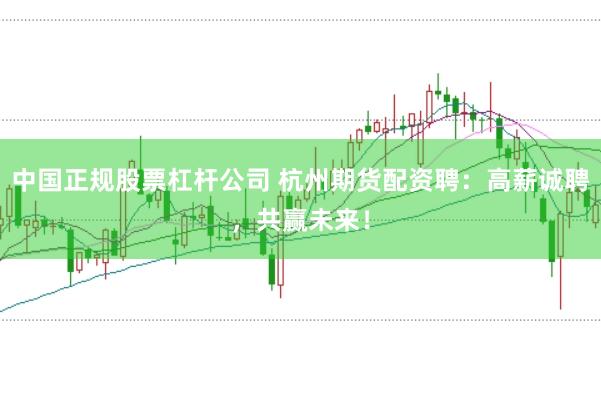 中国正规股票杠杆公司 杭州期货配资聘：高薪诚聘，共赢未来！