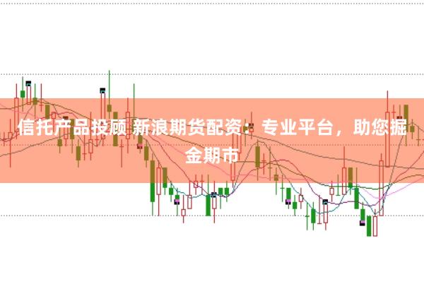 信托产品投顾 新浪期货配资：专业平台，助您掘金期市