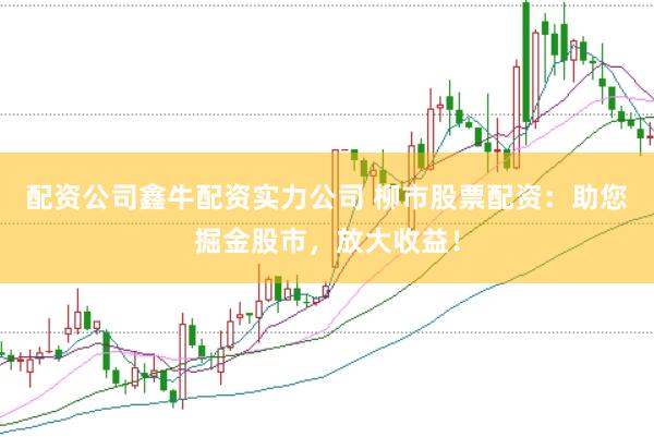 配资公司鑫牛配资实力公司 柳市股票配资：助您掘金股市，放大收益！