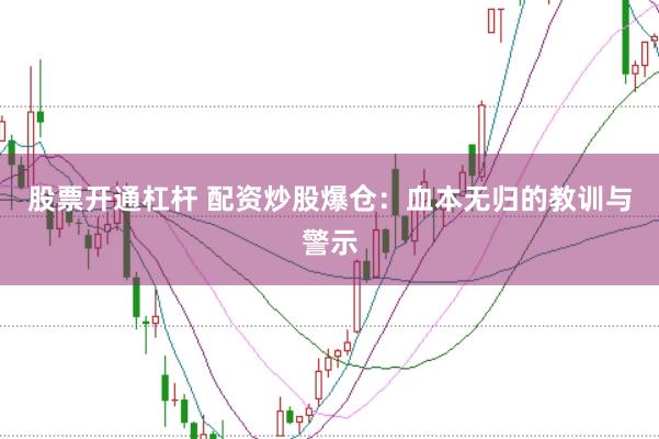 股票开通杠杆 配资炒股爆仓：血本无归的教训与警示