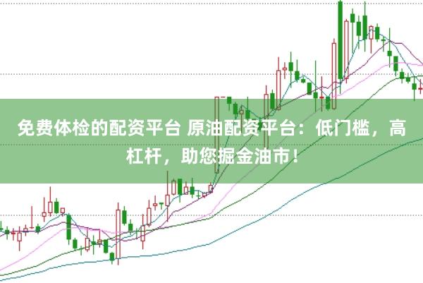 免费体检的配资平台 原油配资平台：低门槛，高杠杆，助您掘金油市！