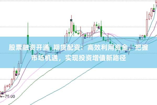 股票融资开通  期货配资：高效利用资金，把握市场机遇，实现投资增值新路径