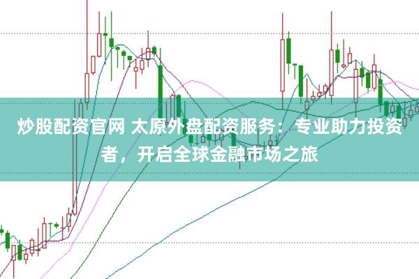 炒股配资官网 太原外盘配资服务：专业助力投资者，开启全球金融市场之旅