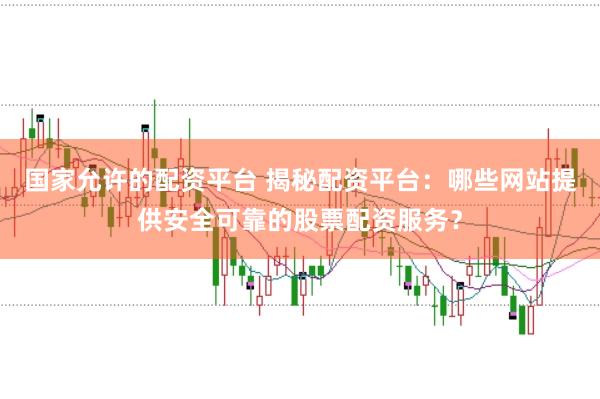 国家允许的配资平台 揭秘配资平台：哪些网站提供安全可靠的股票配资服务？