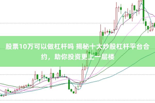 股票10万可以做杠杆吗 揭秘十大炒股杠杆平台合约，助你投资更上一层楼