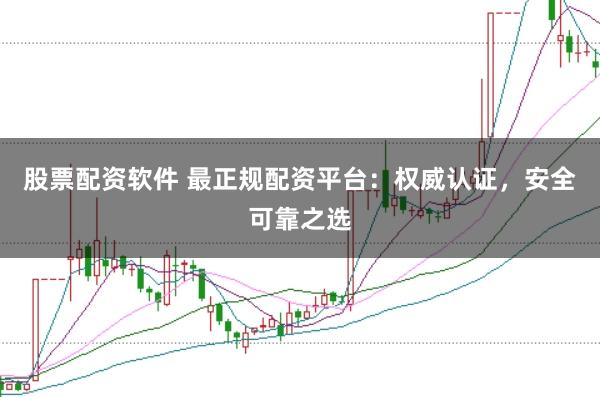 股票配资软件 最正规配资平台：权威认证，安全可靠之选