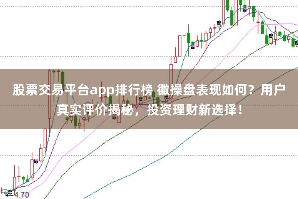 股票交易平台app排行榜 徽操盘表现如何？用户真实评价揭秘，投资理财新选择！