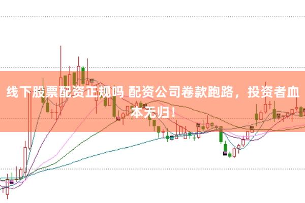 线下股票配资正规吗 配资公司卷款跑路，投资者血本无归！