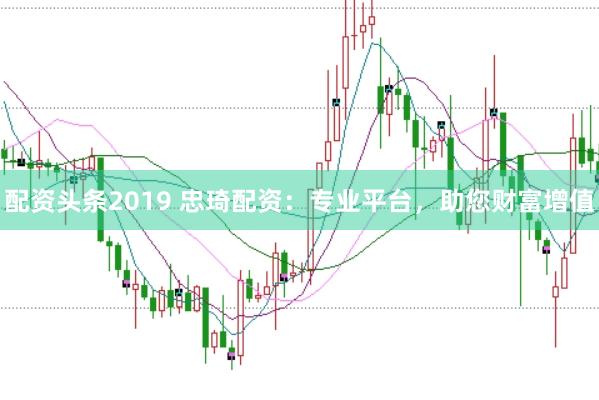 配资头条2019 忠琦配资：专业平台，助您财富增值