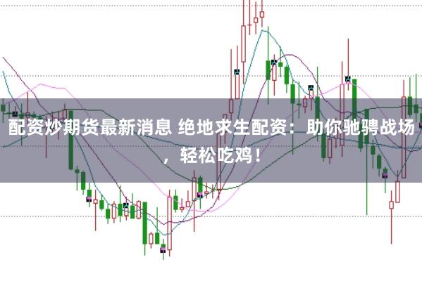 配资炒期货最新消息 绝地求生配资：助你驰骋战场，轻松吃鸡！